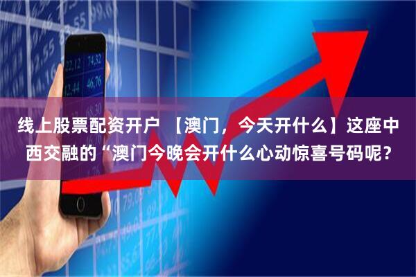 线上股票配资开户 【澳门，今天开什么】这座中西交融的“澳门今晚会开什么心动惊喜号码呢？