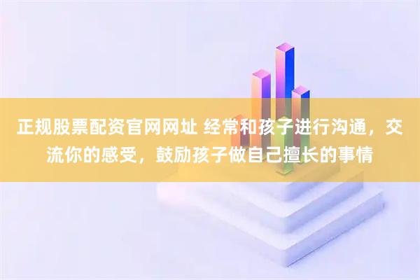 正规股票配资官网网址 经常和孩子进行沟通，交流你的感受，鼓励孩子做自己擅长的事情