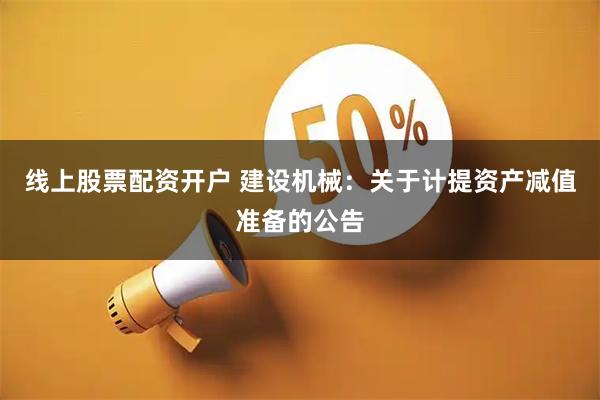 线上股票配资开户 建设机械：关于计提资产减值准备的公告