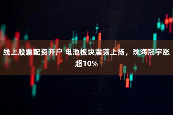 线上股票配资开户 电池板块震荡上扬，珠海冠宇涨超10%