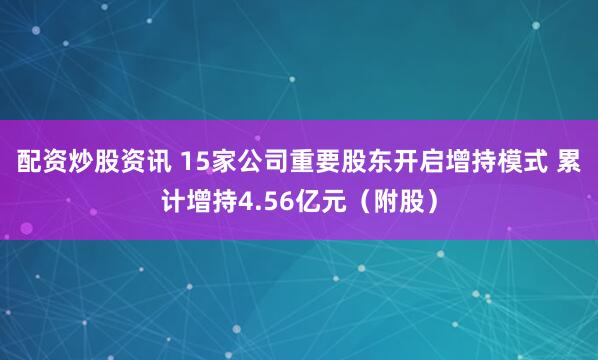 配资炒股资讯 15家公司重要股东开启增持模式 累计增持4.56亿元（附股）