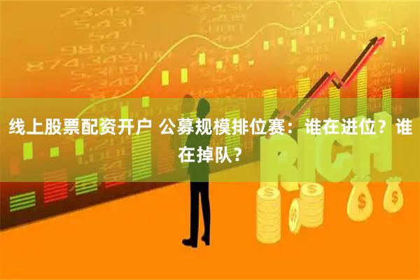 线上股票配资开户 公募规模排位赛：谁在进位？谁在掉队？