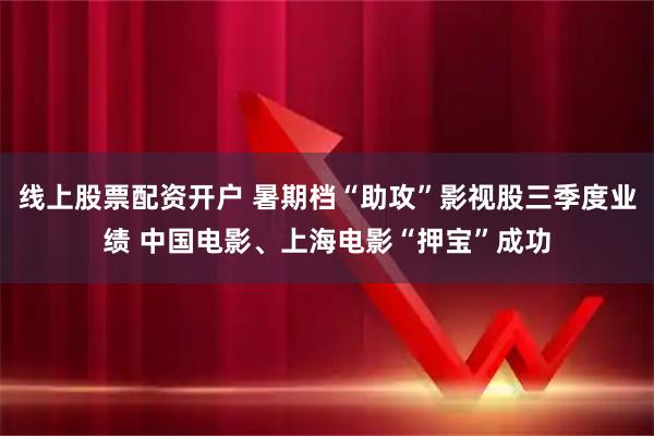 线上股票配资开户 暑期档“助攻”影视股三季度业绩 中国电影、上海电影“押宝”成功