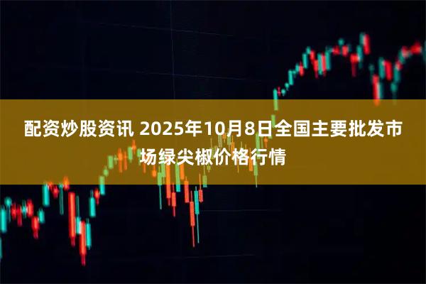配资炒股资讯 2025年10月8日全国主要批发市场绿尖椒价格行情