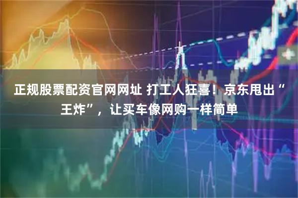 正规股票配资官网网址 打工人狂喜！京东甩出“王炸”，让买车像网购一样简单