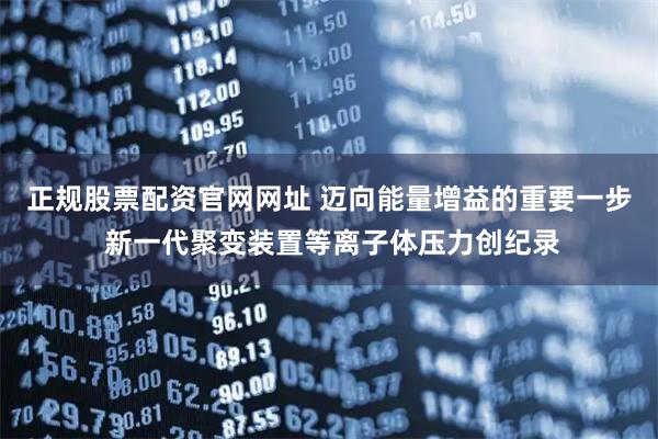 正规股票配资官网网址 迈向能量增益的重要一步 新一代聚变装置等离子体压力创纪录