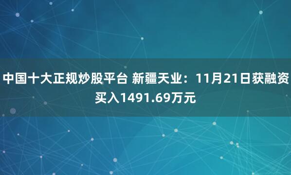 中国十大正规炒股平台 新疆天业：11月21日获融资买入1491.69万元