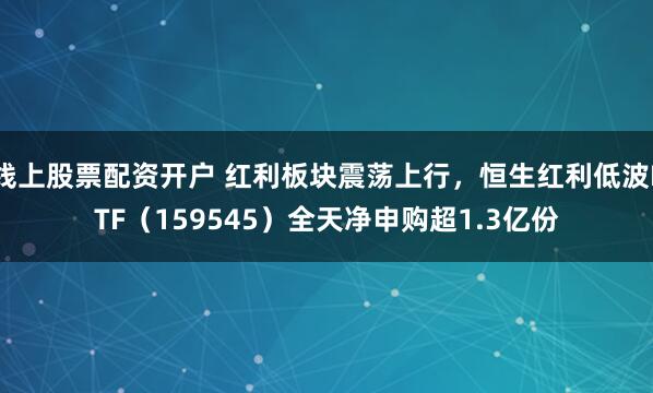 线上股票配资开户 红利板块震荡上行，恒生红利低波ETF（159545）全天净申购超1.3亿份