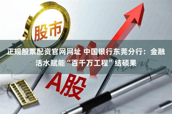 正规股票配资官网网址 中国银行东莞分行：金融活水赋能“百千万工程”结硕果