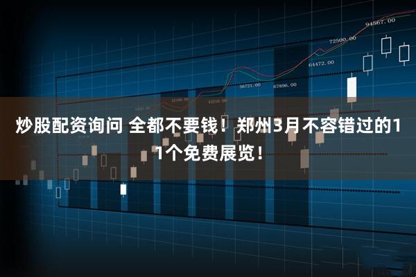 炒股配资询问 全都不要钱！郑州3月不容错过的11个免费展览！