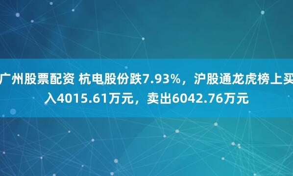 广州股票配资 杭电股份跌7.93%，沪股通龙虎榜上买入4015.61万元，卖出6042.76万元