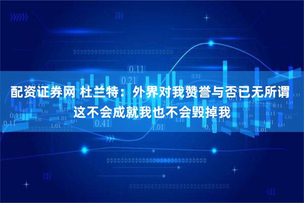 配资证券网 杜兰特：外界对我赞誉与否已无所谓 这不会成就我也不会毁掉我