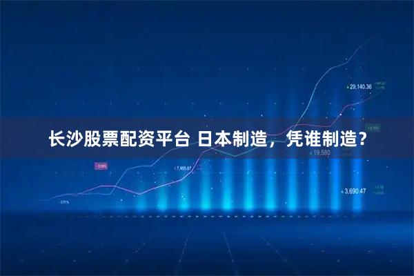 长沙股票配资平台 日本制造，凭谁制造？