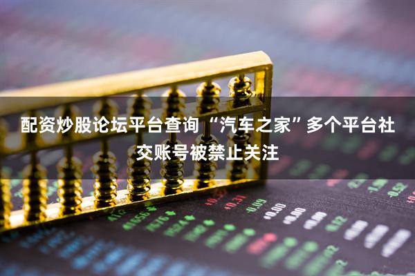 配资炒股论坛平台查询 “汽车之家”多个平台社交账号被禁止关注