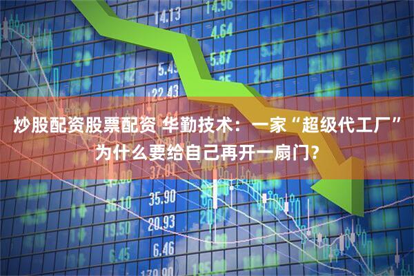 炒股配资股票配资 华勤技术：一家“超级代工厂”为什么要给自己再开一扇门？