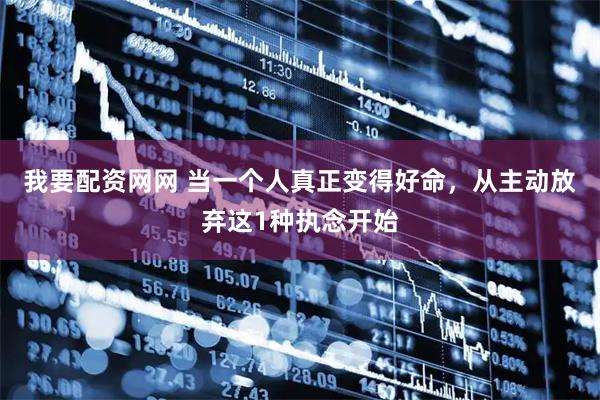 我要配资网网 当一个人真正变得好命，从主动放弃这1种执念开始
