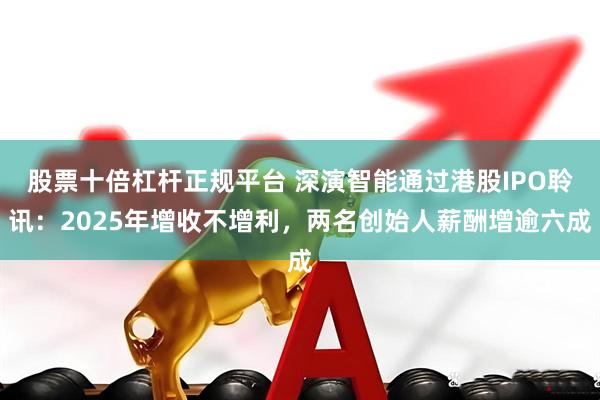 股票十倍杠杆正规平台 深演智能通过港股IPO聆讯：2025年增收不增利，两名创始人薪酬增逾六成