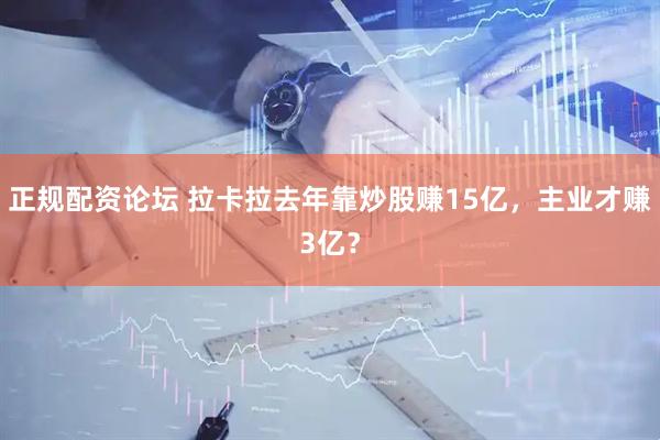 正规配资论坛 拉卡拉去年靠炒股赚15亿，主业才赚3亿？