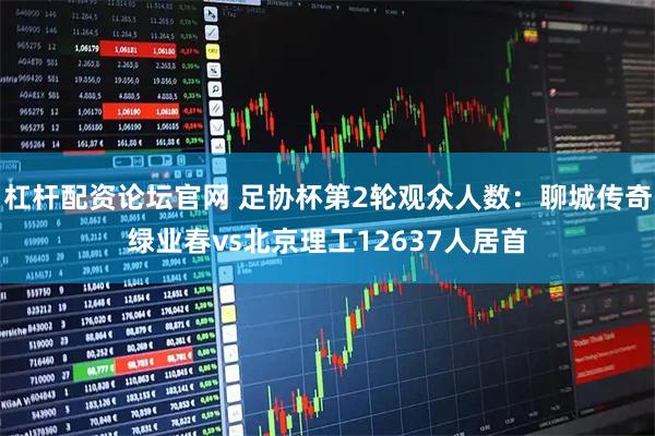 杠杆配资论坛官网 足协杯第2轮观众人数：聊城传奇绿业春vs北京理工12637人居首