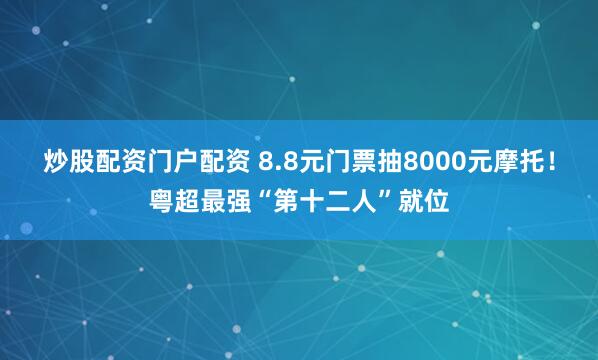 炒股配资门户配资 8.8元门票抽8000元摩托！粤超最强“第十二人”就位