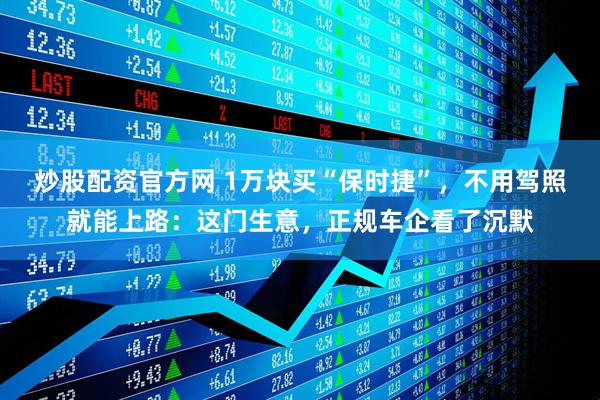 炒股配资官方网 1万块买“保时捷”，不用驾照就能上路：这门生意，正规车企看了沉默