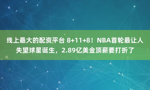 线上最大的配资平台 8+11+8！NBA首轮最让人失望球星诞生，2.89亿美金顶薪要打折了