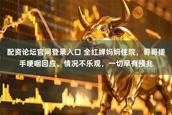 配资论坛官网登录入口 全红婵妈妈住院，哥哥搓手哽咽回应，情况不乐观，一切早有预兆