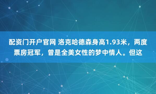 配资门开户官网 洛克哈德森身高1.93米，两度票房冠军，曾是全美女性的梦中情人。但这