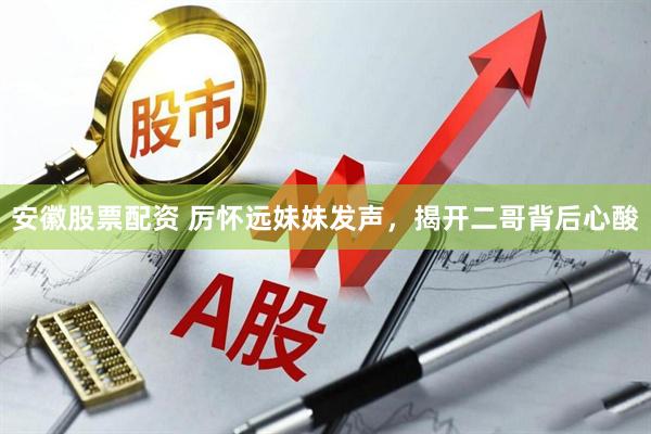 安徽股票配资 厉怀远妹妹发声，揭开二哥背后心酸