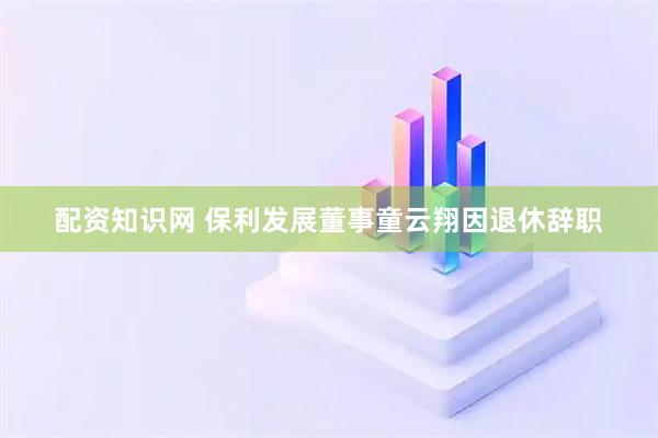 配资知识网 保利发展董事童云翔因退休辞职