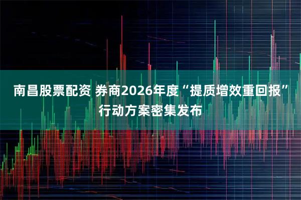 南昌股票配资 券商2026年度“提质增效重回报”行动方案密集发布