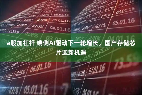 a股加杠杆 端侧AI驱动下一轮增长，国产存储芯片迎新机遇