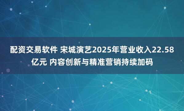 配资交易软件 宋城演艺2025年营业收入22.58亿元 内容创新与精准营销持续加码