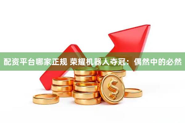 配资平台哪家正规 荣耀机器人夺冠：偶然中的必然