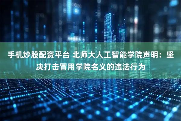 手机炒股配资平台 北师大人工智能学院声明：坚决打击冒用学院名义的违法行为