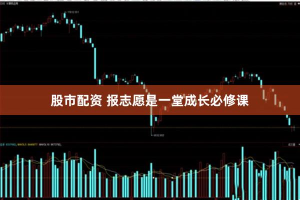 股市配资 报志愿是一堂成长必修课