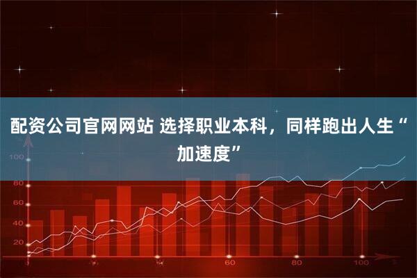 配资公司官网网站 选择职业本科，同样跑出人生“加速度”