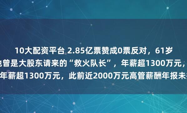 10大配资平台 2.85亿票赞成0票反对，61岁董事长申元庆被罢免！他曾是大股东请来的“救火队长”，年薪超1300万元，此前近2000万元高管薪酬年报未披露