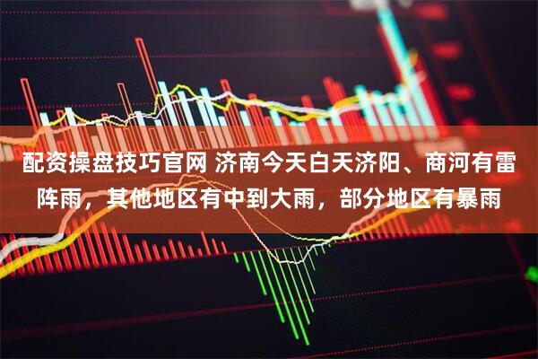 配资操盘技巧官网 济南今天白天济阳、商河有雷阵雨，其他地区有中到大雨，部分地区有暴雨