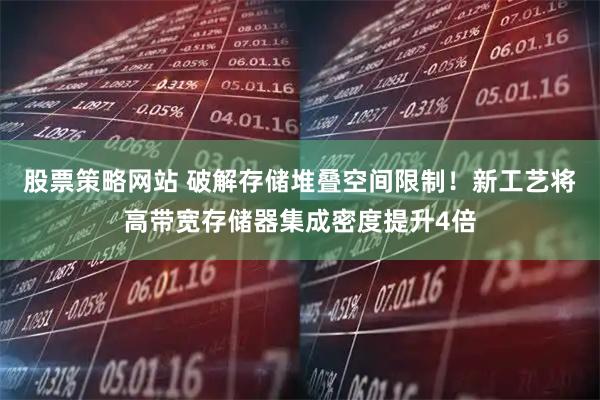 股票策略网站 破解存储堆叠空间限制！新工艺将高带宽存储器集成密度提升4倍