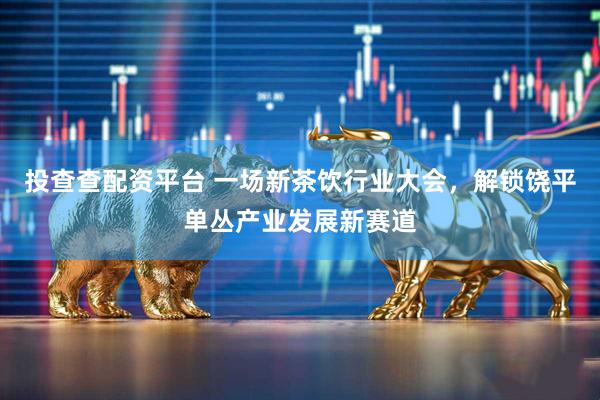 投查查配资平台 一场新茶饮行业大会，解锁饶平单丛产业发展新赛道